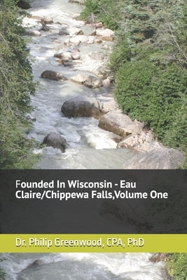 Founded In Wisconsin - Eau Claire/Chippewa Falls, Volume One: A series on companies founded in Eau Claire/Chippewa Falls, Wisconsin that have stood th by Greenwood, Philip L.