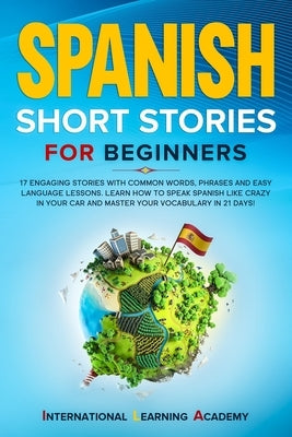 Spanish Short Stories for Beginners: 17 Engaging Stories with Common Words, Phrases and Easy Language Lessons. Learn How to Speak Spanish Like Crazy i by Academy, International Learning