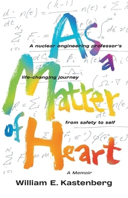 As a Matter of Heart: A nuclear engineering professor's life-changing journey from safety to self-A Memoir by Kastenberg, William E.
