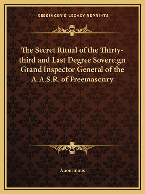 The Secret Ritual of the Thirty-Third and Last Degree Sovereign Grand Inspector General of the A.A.S.R. of Freemasonry by Anonymous