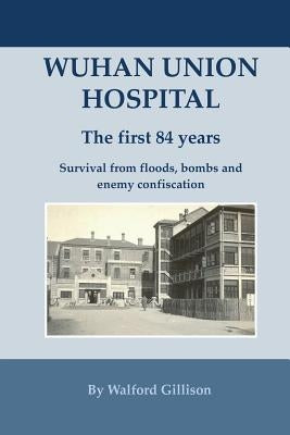 Wuhan Union Hospital. The First 84 Years.: Survival from Floods, Bombs and Enemy Confiscation by Gillison, Walford