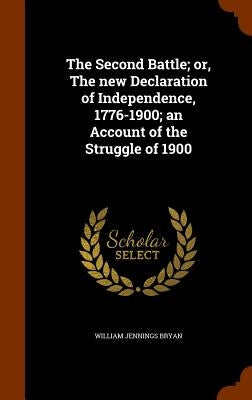 The Second Battle; or, The new Declaration of Independence, 1776-1900; an Account of the Struggle of 1900 by Bryan, William Jennings