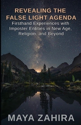 Revealing the False Light Agenda: Firsthand Experiences with Imposter Entities in New Age, Religion, and Beyond by Zahira, Maya