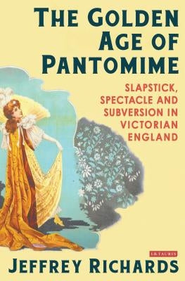 The Golden Age of Pantomime: Slapstick, Spectacle and Subversion in Victorian England by Richards, Jeffrey