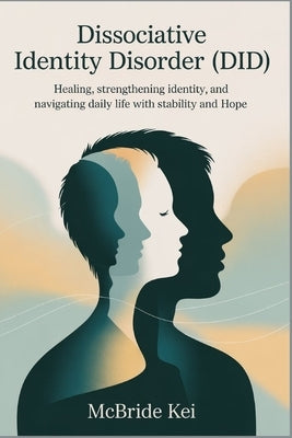 Dissociative Identity Disorder (DID): Healing, Strengthening Identity, and Navigating Daily Life with Stability and Hope by Kei, McBride