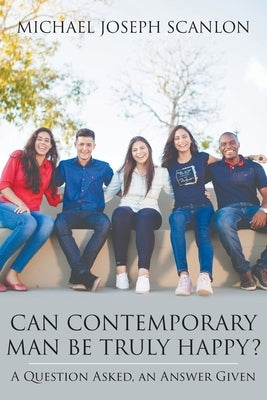 Can Contemporary Man Be Truly Happy?: A Question Asked, an Answer Given by Scanlon, Michael