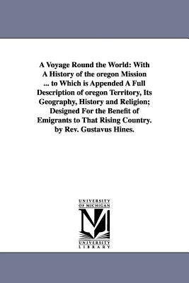 A Voyage Round the World: With A History of the oregon Mission ... to Which is Appended A Full Description of oregon Territory, Its Geography, H by Hines, Gustavus