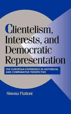 Clientelism, Interests, and Democratic Representation: The European Experience in Historical and Comparative Perspective by Piattoni, Simona