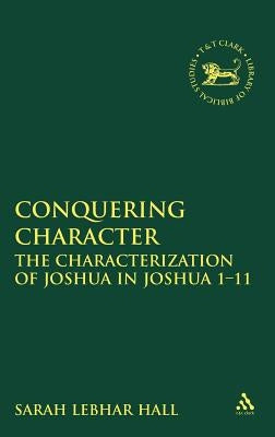 Conquering Character: The Characterization of Joshua in Joshua 1-12 by Hall, Sarah Lebhar