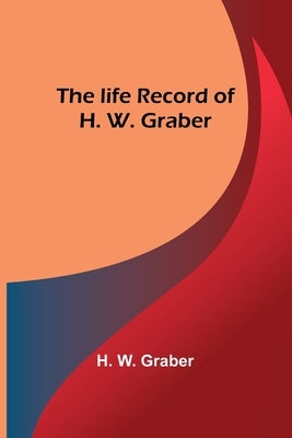 The life record of H. W. Graber by W. Graber, H.