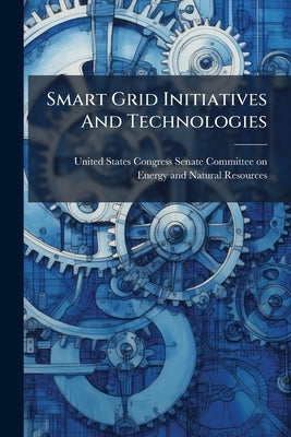 Smart Grid Initiatives And Technologies by United States Congress Senate Committ
