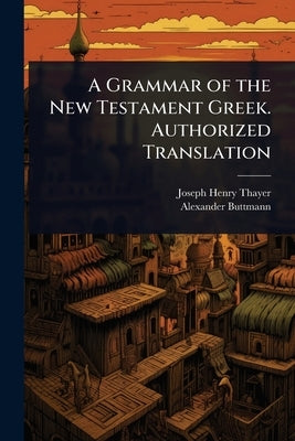 A Grammar of the New Testament Greek. Authorized Translation by Thayer, Joseph Henry