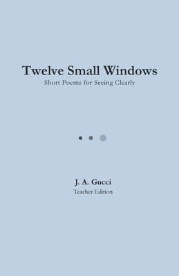 Twelve Small Windows (Teacher Edition): Short Poems for Seeing Clearly by Gucci, J. A.