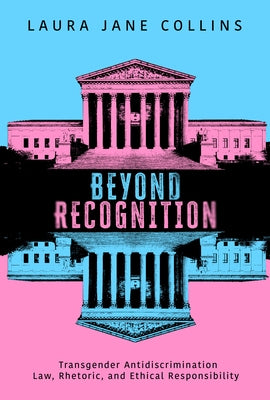 Beyond Recognition: Transgender Antidiscrimination Law, Rhetoric, and Ethical Responsibility by Collins, Laura Jane