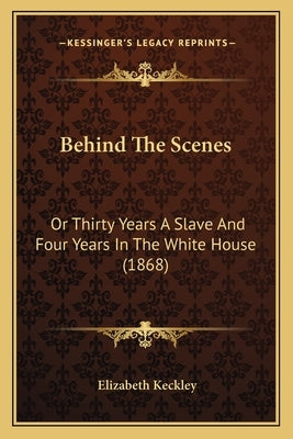 Behind The Scenes: Or Thirty Years A Slave And Four Years In The White House (1868) by Keckley, Elizabeth