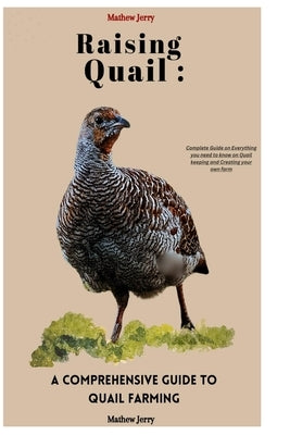 Raising Quail: A COMPREHENSIVE GUIDE TO QUAIL FARMING: Complete Guide on Everything you need to know on Quail keeping and Creating yo by Jerry, Mathew