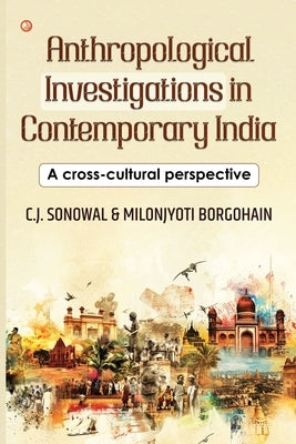 Anthropological Investigations in Contemporary India: A cross-cultural perspective: India's Foundational Brushstrokes by Sonowal, C. J.