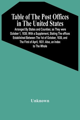 Table Of The Post Offices In The United States: Arranged By States And Counties; As They Were October 1, 1830; With A Supplement, Stating The Offices by Unknown