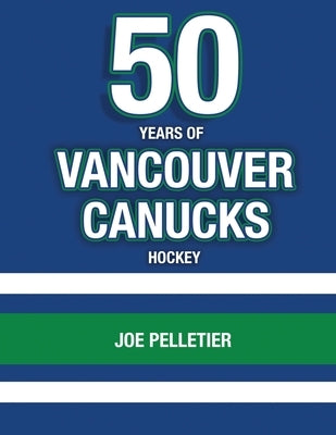 50 Years of Vancouver Canucks Hockey by Pelletier, Joe