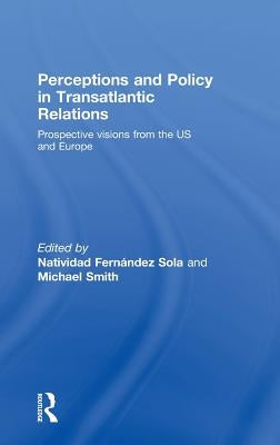 Perceptions and Policy in Transatlantic Relations: Prospective Visions from the Us and Europe by Fernández Sola, Natividad
