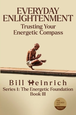 Everyday Enlightenment: Trusting Your Energetic Compass by Heinrich, Bill