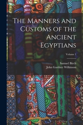 The Manners and Customs of the Ancient Egyptians; Volume 1 by Wilkinson, John Gardner
