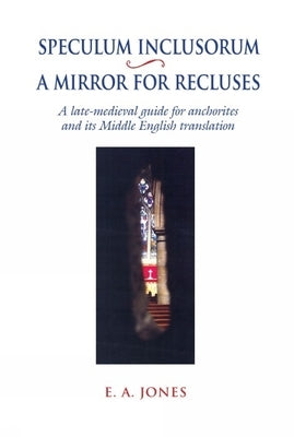 Speculum Inclusorum / A Mirror for Recluses: A Late-Medieval Guide for Anchorites and Its Middle English Translation by Jones, E. A.