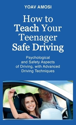 How to Teach Your Teenager Safe Driving, Psychological and Safety Aspects of Driving, with Advanced Driving Techniques by Amosi, Yoav