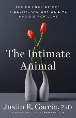 The Intimate Animal: The Science of Sex, Fidelity, and Why We Live and Die for Love by Garcia, Justin R.