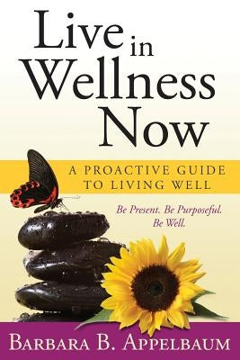 Live in Wellness Now: A proactive guide to living well by Appelbaum, Barbara B.