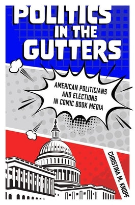 Politics in the Gutters: American Politicians and Elections in Comic Book Media by Knopf, Christina M.