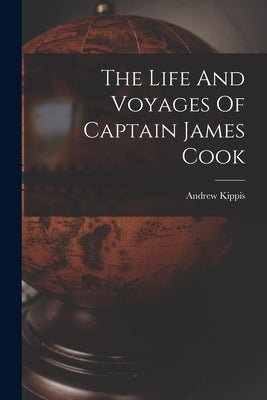 The Life And Voyages Of Captain James Cook by Kippis, Andrew