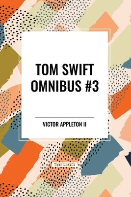 Tom Swift Omnibus #3: Tom Swift Among the Diamond Makers, Tom Swift in the Caves of Ice, Tom Swift and His Sky Racer by Appleton, Victor, II