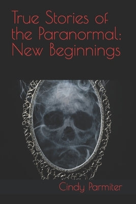 True Stories of the Paranormal: New Beginnings by Parmiter, Cindy