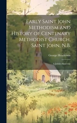 Early Saint John Methodism and History of Centenary Methodist Church, Saint John, N.B.: A Jubilee Souvenir by Henderson, George