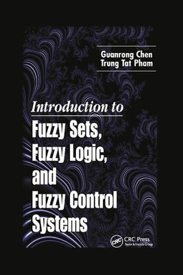 Introduction to Fuzzy Sets, Fuzzy Logic, and Fuzzy Control Systems by Chen, Guanrong