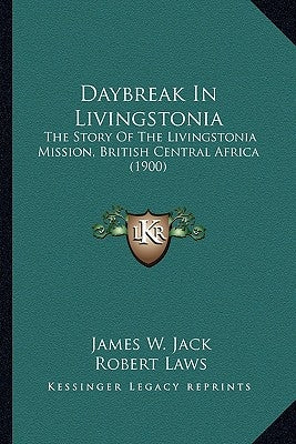 Daybreak In Livingstonia: The Story Of The Livingstonia Mission, British Central Africa (1900) by Jack, James W.
