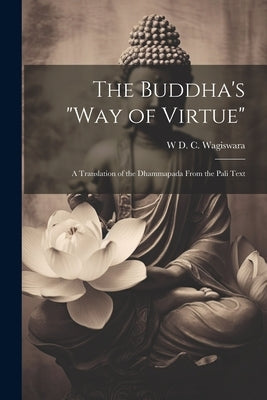 The Buddha's "Way of Virtue": A Translation of the Dhammapada From the Pali Text by Wagiswara, W. D. C.