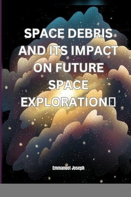 Space Debris and its Impact on Future Space Exploration by Joseph, Emmanuel