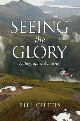 Seeing the Glory: A Biographical Journey by Curtis, Bill