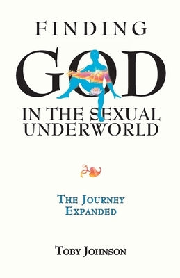 Finding God in the Sexual Underworld: The Journey Expanded by Johnson, Toby