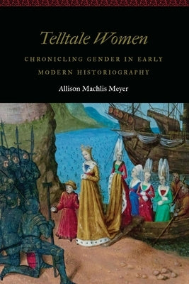 Telltale Women: Chronicling Gender in Early Modern Historiography by Meyer, Allison Machlis