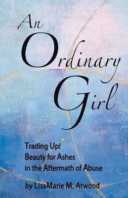 An Ordinary Girl: Trading Up! Beauty for Ashes in the Aftermath of Abuse by Atwood, Lisamarie M.