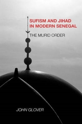 Sufism and Jihad in Modern Senegal: The Murid Order by Glover, John