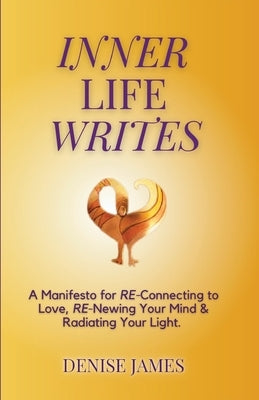 Inner Life Writes: A Manifesto for RE-Connecting to Love, RE-Newing Your Mind & Radiating Your Light by James, Denise