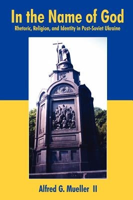 In the Name of God: Rhetoric, Religion, and Identity in Post-Soviet Ukraine by Mueller, Alfred G., II