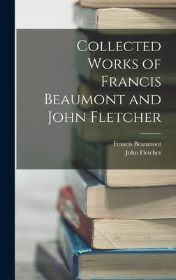 Collected Works of Francis Beaumont and John Fletcher by Beaumont, Francis
