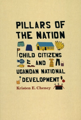 Pillars of the Nation: Child Citizens and Ugandan National Development by Cheney, Kristen E.