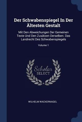 Der Schwabenspiegel In Der Ältesten Gestalt: Mit Den Abweichungen Der Gemeinen Texte Und Den Zusätzen Derselben. Das Landrecht Des Schwabenspiegels; V by Wackernagel, Wilhelm