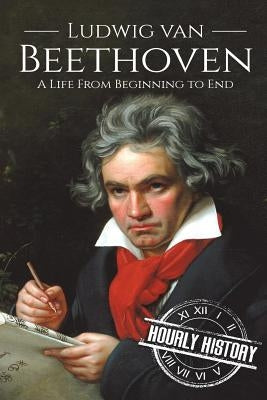 Ludwig van Beethoven: A Life From Beginning to End by History, Hourly